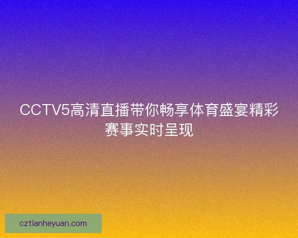 CCTV5高清直播带你畅享体育盛宴精彩赛事实时呈现