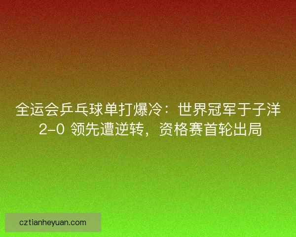 全运会乒乓球单打爆冷：世界冠军于子洋 2-0 领先遭逆转，资格赛首轮出局