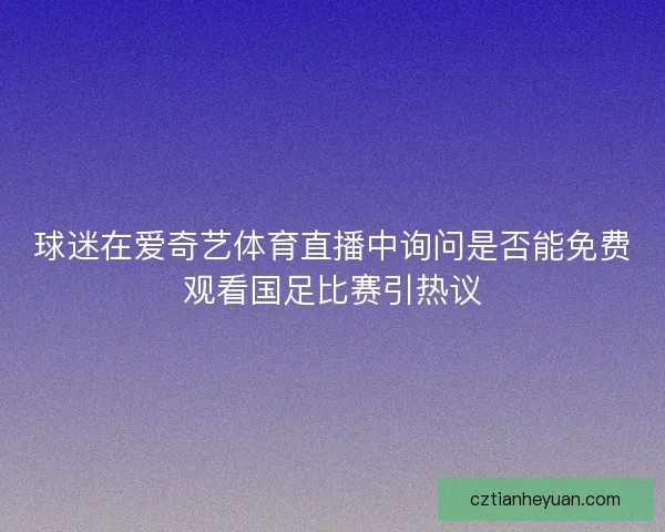 球迷在爱奇艺体育直播中询问是否能免费观看国足比赛引热议