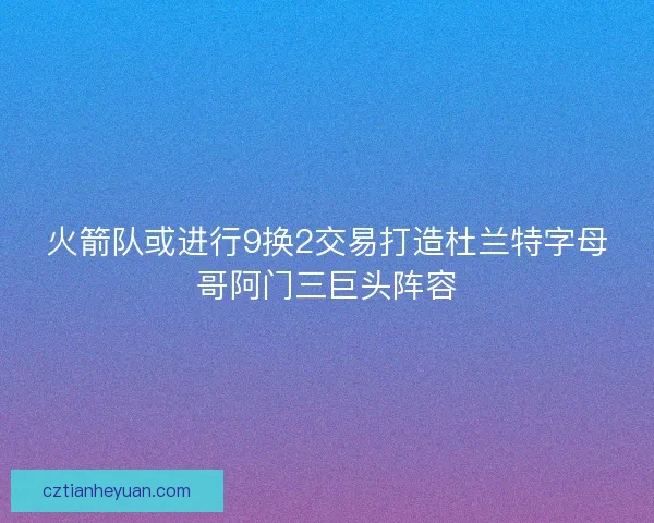 火箭队或进行9换2交易打造杜兰特字母哥阿门三巨头阵容 火箭队或进行9换2交易打造杜兰特字母哥阿门三巨头阵容