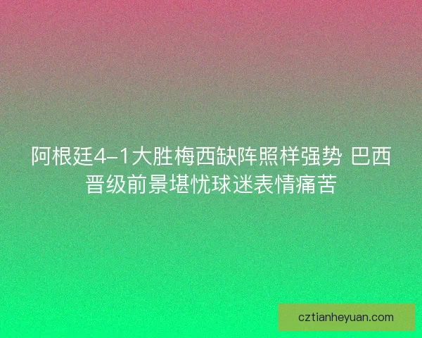 阿根廷4-1大胜梅西缺阵照样强势 巴西晋级前景堪忧球迷表情痛苦 阿根廷4-1大胜梅西缺阵照样强势 巴西晋级前景堪忧球迷表情痛苦