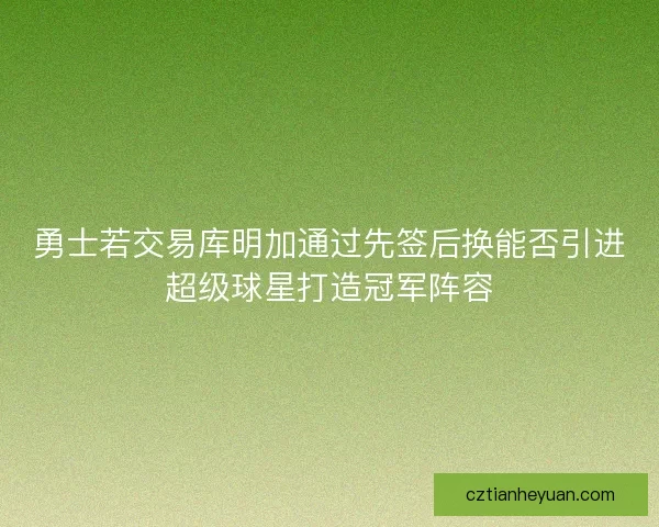 勇士若交易库明加通过先签后换能否引进超级球星打造冠军阵容 勇士若交易库明加通过先签后换能否引进超级球星打造冠军阵容