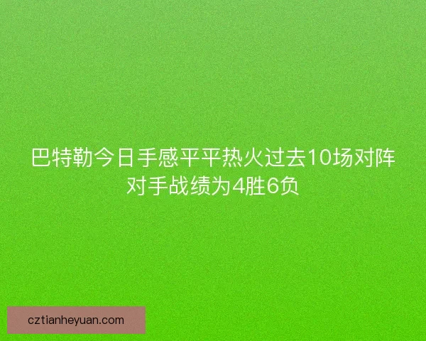 巴特勒今日手感平平热火过去10场对阵对手战绩为4胜6负 巴特勒今日手感平平热火过去10场对阵对手战绩为4胜6负
