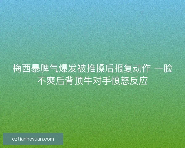 梅西暴脾气爆发被推搡后报复动作 一脸不爽后背顶牛对手愤怒反应 梅西暴脾气爆发被推搡后报复动作 一脸不爽后背顶牛对手愤怒反应