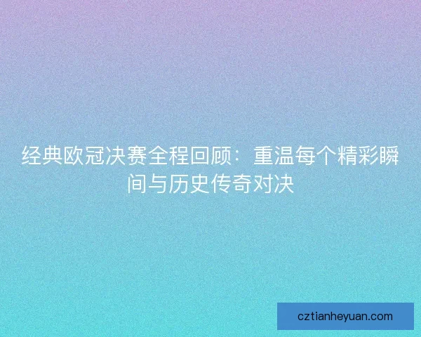 经典欧冠决赛全程回顾：重温每个精彩瞬间与历史传奇对决