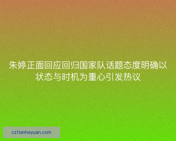 朱婷正面回应回归国家队话题态度明确以状态与时机为重心引发热议