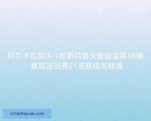 阿尔卡拉斯3-1胜斯特鲁夫晋级温网16强 豪取巡回赛21连胜续写辉煌 阿尔卡拉斯3-1胜斯特鲁夫晋级温网16强 豪取巡回赛21连胜续写辉煌