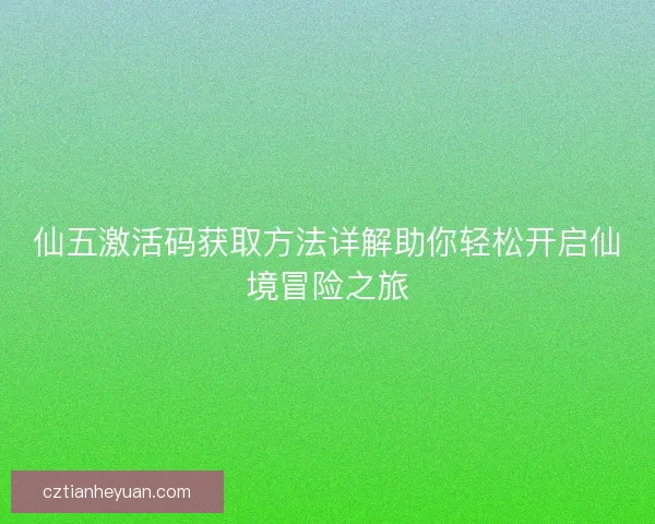 仙五激活码获取方法详解助你轻松开启仙境冒险之旅