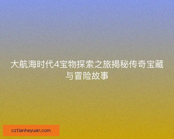 大航海时代4宝物探索之旅揭秘传奇宝藏与冒险故事 大航海时代4宝物探索之旅揭秘传奇宝藏与冒险故事
