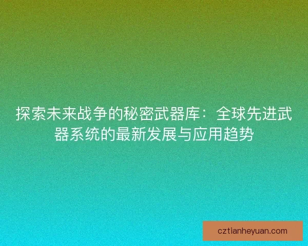 探索未来战争的秘密武器库：全球先进武器系统的最新发展与应用趋势