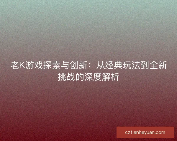 老K游戏探索与创新：从经典玩法到全新挑战的深度解析