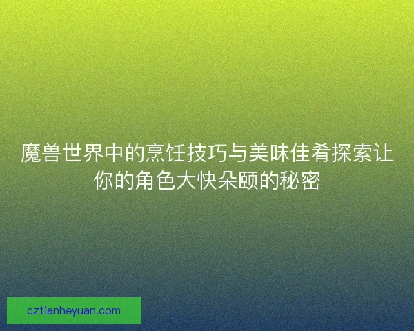 魔兽世界中的烹饪技巧与美味佳肴探索让你的角色大快朵颐的秘密