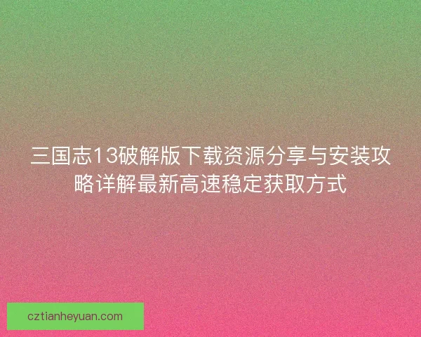 三国志13破解版下载资源分享与安装攻略详解最新高速稳定获取方式 三国志13破解版下载资源分享与安装攻略详解最新高速稳定获取方式