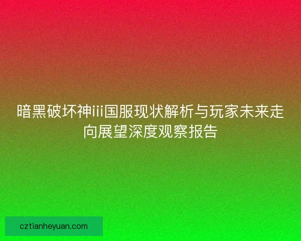 暗黑破坏神iii国服现状解析与玩家未来走向展望深度观察报告