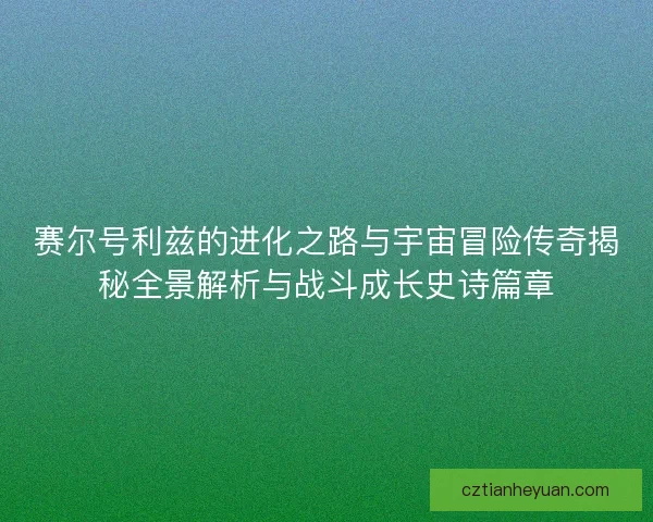 赛尔号利兹的进化之路与宇宙冒险传奇揭秘全景解析与战斗成长史诗篇章