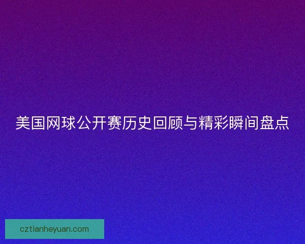美国网球公开赛历史回顾与精彩瞬间盘点 美国网球公开赛历史回顾与精彩瞬间盘点