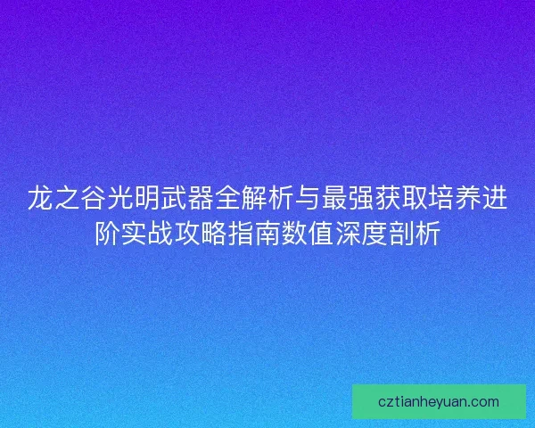 龙之谷光明武器全解析与最强获取培养进阶实战攻略指南数值深度剖析