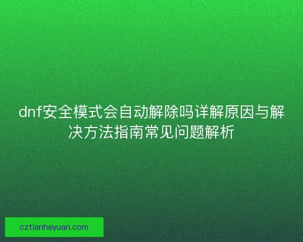 dnf安全模式会自动解除吗详解原因与解决方法指南常见问题解析