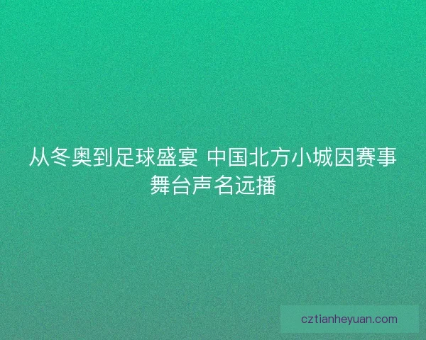 从冬奥到足球盛宴 中国北方小城因赛事舞台声名远播