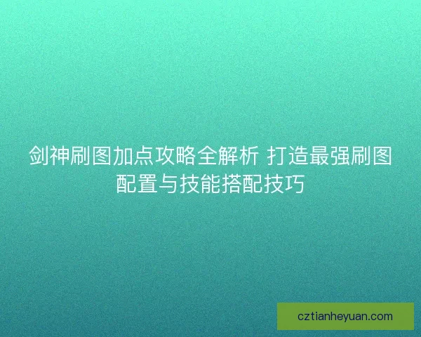 剑神刷图加点攻略全解析 打造最强刷图配置与技能搭配技巧