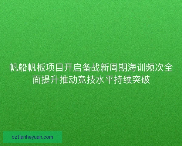 帆船帆板项目开启备战新周期海训频次全面提升推动竞技水平持续突破