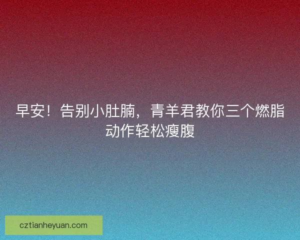 早安！告别小肚腩，青羊君教你三个燃脂动作轻松瘦腹