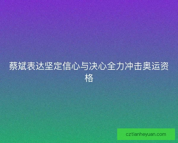 蔡斌表达坚定信心与决心全力冲击奥运资格