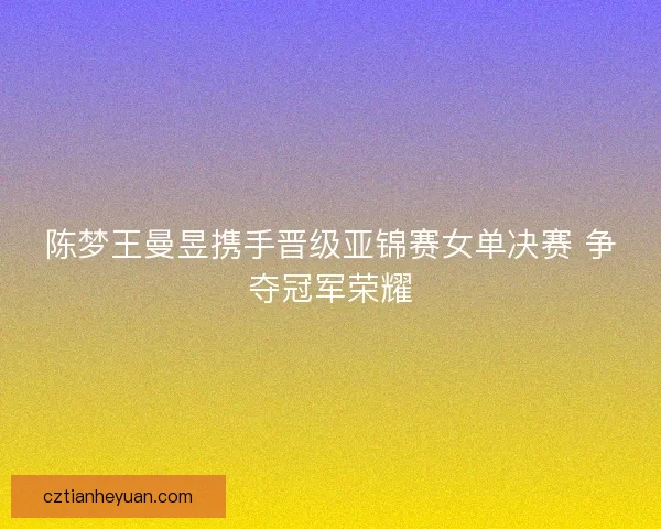 陈梦王曼昱携手晋级亚锦赛女单决赛 争夺冠军荣耀