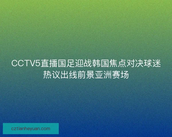 CCTV5直播国足迎战韩国焦点对决球迷热议出线前景亚洲赛场
