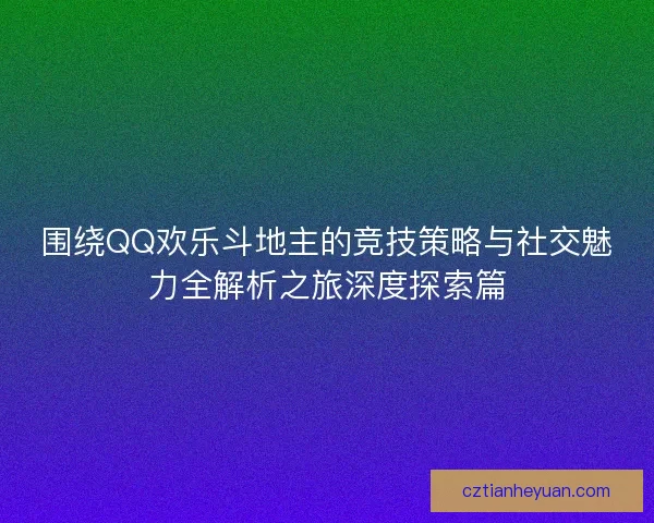 围绕QQ欢乐斗地主的竞技策略与社交魅力全解析之旅深度探索篇