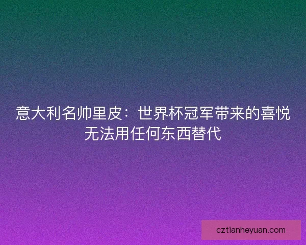 意大利名帅里皮：世界杯冠军带来的喜悦无法用任何东西替代