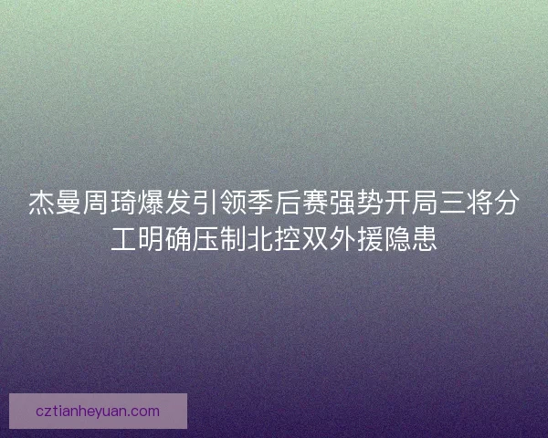 杰曼周琦爆发引领季后赛强势开局三将分工明确压制北控双外援隐患