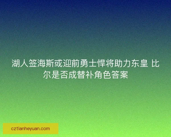 湖人签海斯或迎前勇士悍将助力东皇 比尔是否成替补角色答案