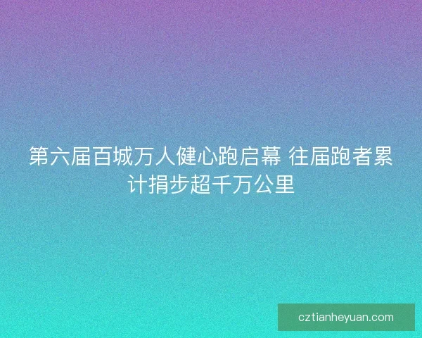 第六届百城万人健心跑启幕 往届跑者累计捐步超千万公里 第六届百城万人健心跑启幕 往届跑者累计捐步超千万公里