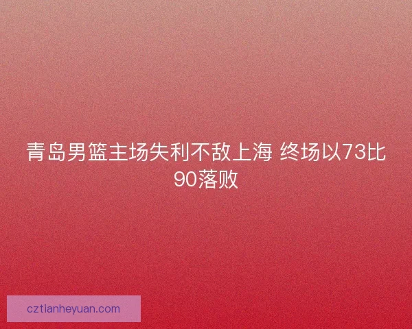 青岛男篮主场失利不敌上海 终场以73比90落败