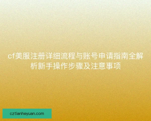 cf美服注册详细流程与账号申请指南全解析新手操作步骤及注意事项