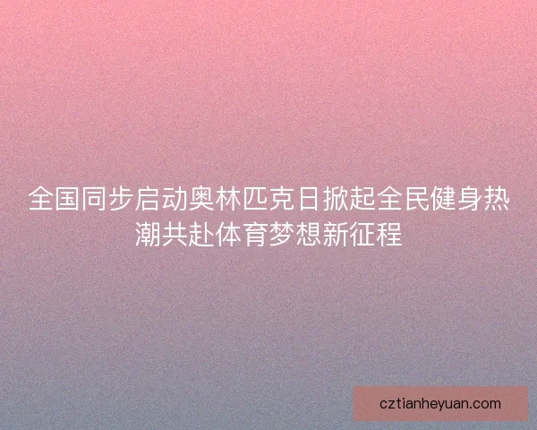 全国同步启动奥林匹克日掀起全民健身热潮共赴体育梦想新征程