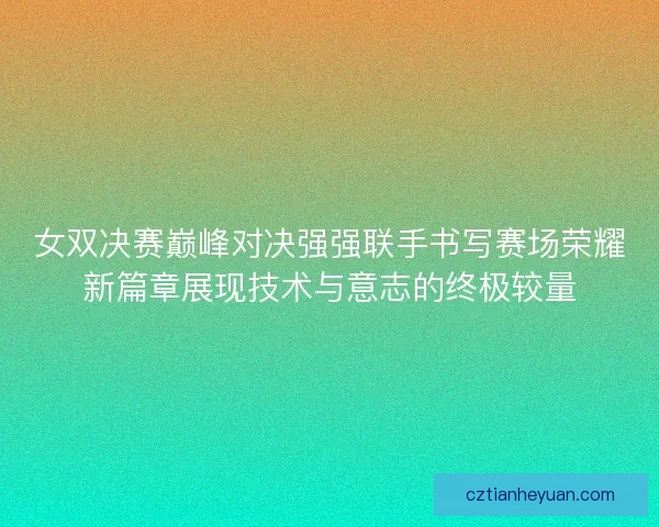 女双决赛巅峰对决强强联手书写赛场荣耀新篇章展现技术与意志的终极较量
