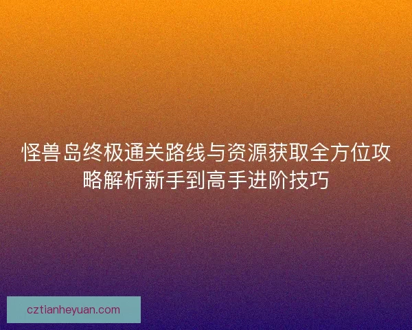 怪兽岛终极通关路线与资源获取全方位攻略解析新手到高手进阶技巧