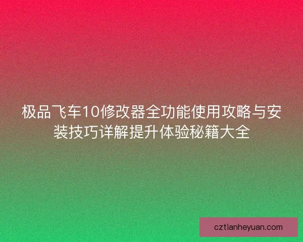 极品飞车10修改器全功能使用攻略与安装技巧详解提升体验秘籍大全
