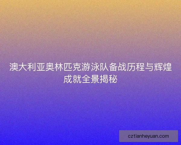 澳大利亚奥林匹克游泳队备战历程与辉煌成就全景揭秘