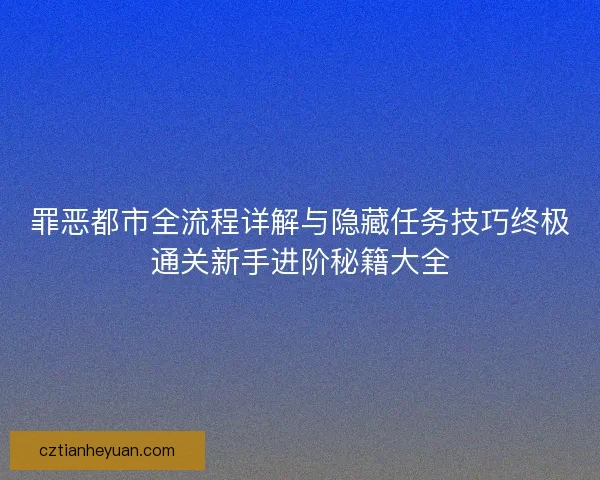罪恶都市全流程详解与隐藏任务技巧终极通关新手进阶秘籍大全
