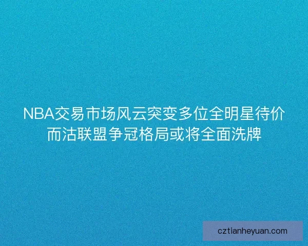 NBA交易市场风云突变多位全明星待价而沽联盟争冠格局或将全面洗牌