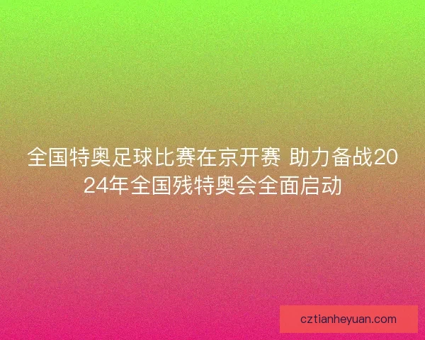 全国特奥足球比赛在京开赛 助力备战2024年全国残特奥会全面启动 全国特奥足球比赛在京开赛 助力备战2024年全国残特奥会全面启动