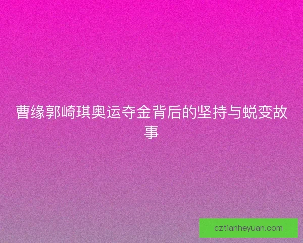 曹缘郭崎琪奥运夺金背后的坚持与蜕变故事