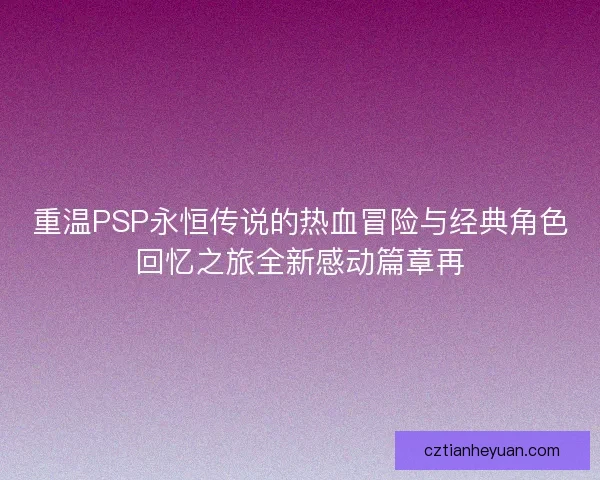 重温PSP永恒传说的热血冒险与经典角色回忆之旅全新感动篇章再