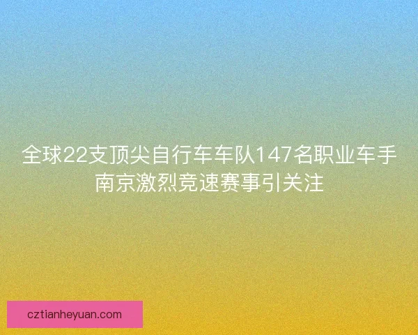 全球22支顶尖自行车车队147名职业车手南京激烈竞速赛事引关注