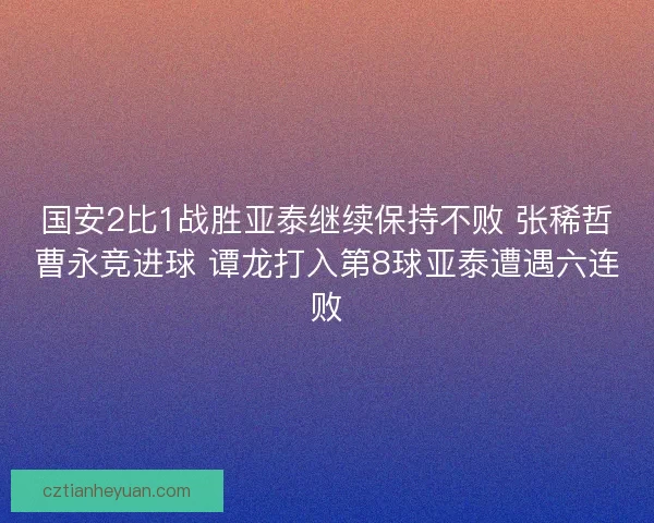 国安2比1战胜亚泰继续保持不败 张稀哲曹永竞进球 谭龙打入第8球亚泰遭遇六连败