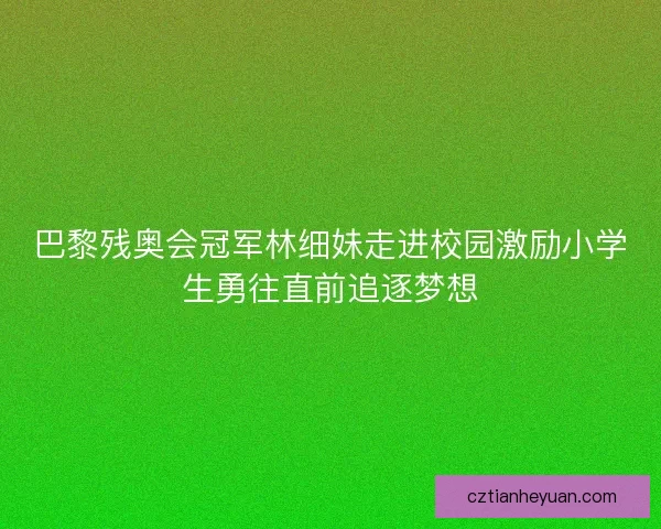 巴黎残奥会冠军林细妹走进校园激励小学生勇往直前追逐梦想