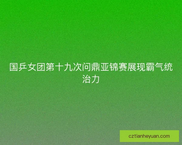 国乒女团第十九次问鼎亚锦赛展现霸气统治力